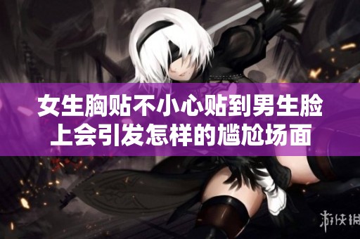 女生胸贴不小心贴到男生脸上会引发怎样的尴尬场面