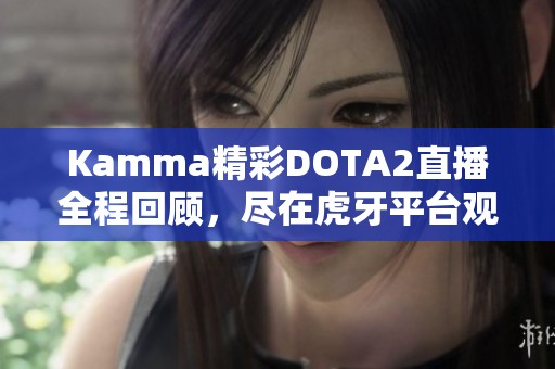 Kamma精彩DOTA2直播全程回顾，尽在虎牙平台观赛！