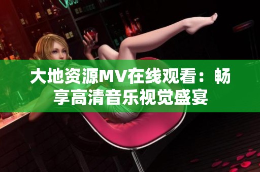 大地资源MV在线观看：畅享高清音乐视觉盛宴
