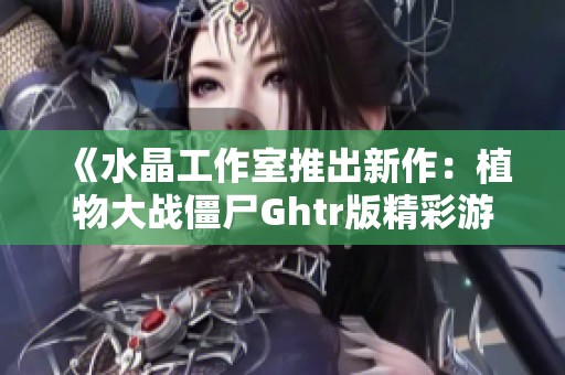 《水晶工作室推出新作：植物大战僵尸Ghtr版精彩游戏体验》