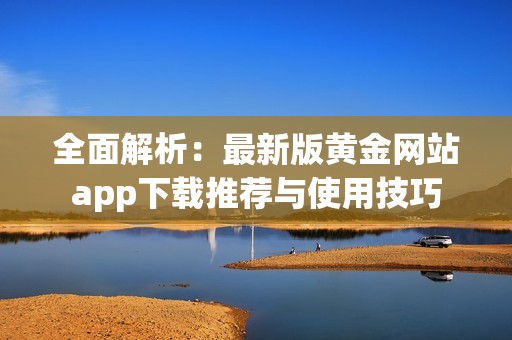 全面解析：最新版黄金网站app下载推荐与使用技巧