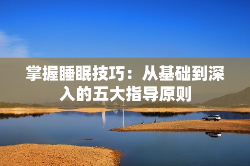 掌握睡眠技巧：从基础到深入的五大指导原则
