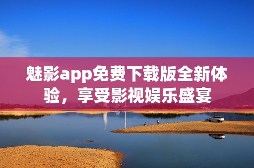 魅影app免费下载版全新体验，享受影视娱乐盛宴