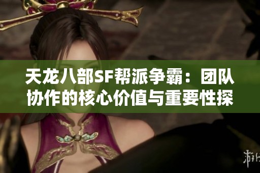 天龙八部SF帮派争霸：团队协作的核心价值与重要性探讨