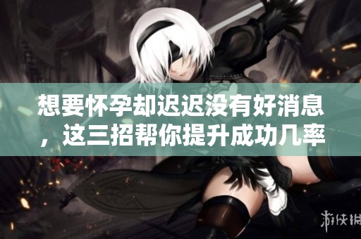 想要怀孕却迟迟没有好消息，这三招帮你提升成功几率