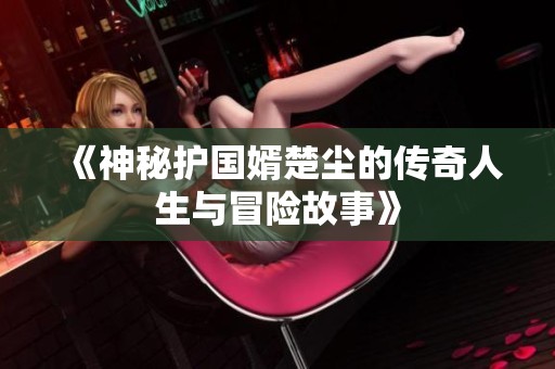 《神秘护国婿楚尘的传奇人生与冒险故事》