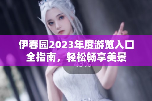 伊春园2023年度游览入口全指南，轻松畅享美景