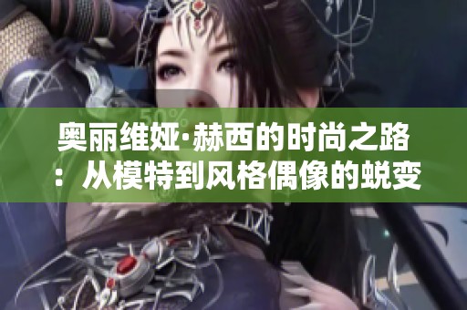 奥丽维娅·赫西的时尚之路：从模特到风格偶像的蜕变