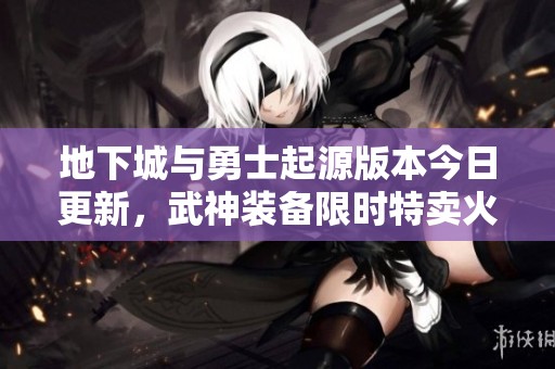 地下城与勇士起源版本今日更新，武神装备限时特卖火热来袭！