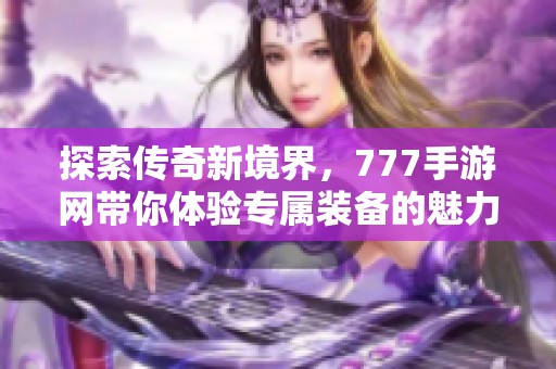 探索传奇新境界，777手游网带你体验专属装备的魅力！