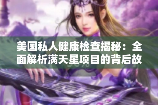 美国私人健康检查揭秘：全面解析满天星项目的背后故事