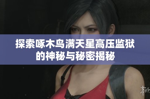 探索啄木鸟满天星高压监狱的神秘与秘密揭秘