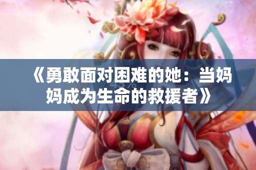 《勇敢面对困难的她：当妈妈成为生命的救援者》