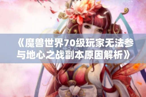 《魔兽世界70级玩家无法参与地心之战副本原因解析》