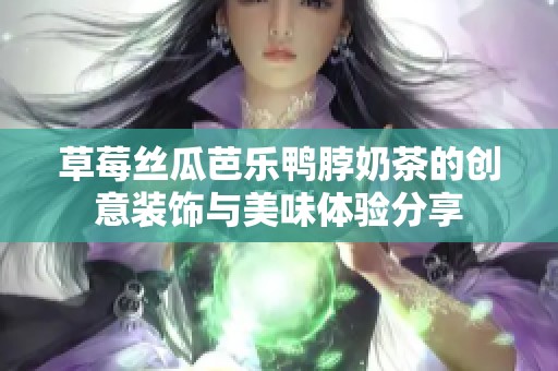 草莓丝瓜芭乐鸭脖奶茶的创意装饰与美味体验分享