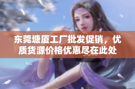东莞塘厦工厂批发促销，优质货源价格优惠尽在此处