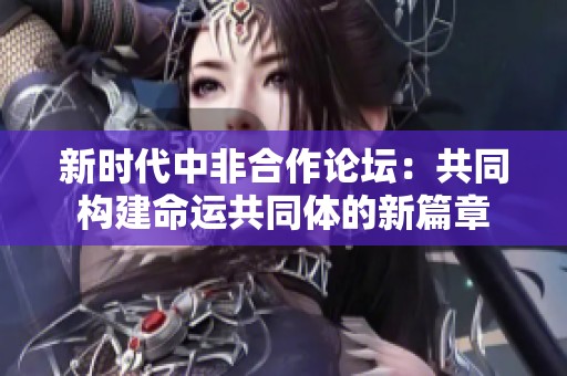 新时代中非合作论坛：共同构建命运共同体的新篇章