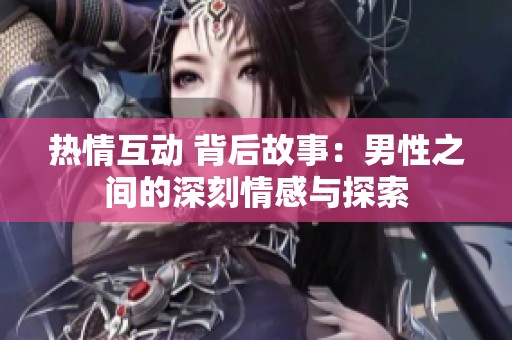 热情互动 背后故事：男性之间的深刻情感与探索