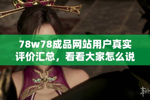 78w78成品网站用户真实评价汇总，看看大家怎么说