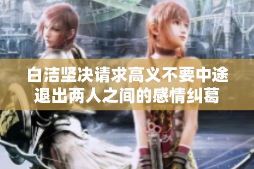 白洁坚决请求高义不要中途退出两人之间的感情纠葛