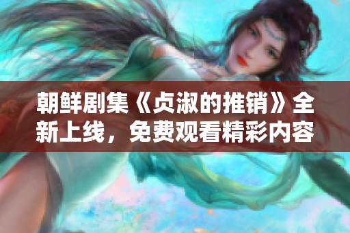 朝鲜剧集《贞淑的推销》全新上线，免费观看精彩内容