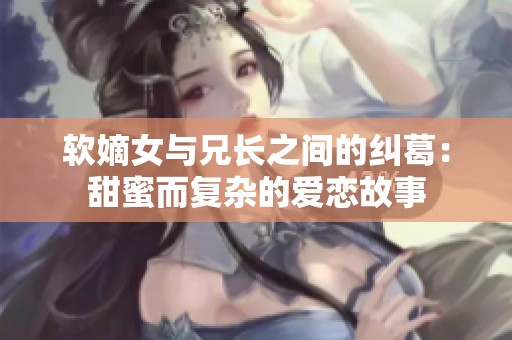 软嫡女与兄长之间的纠葛：甜蜜而复杂的爱恋故事