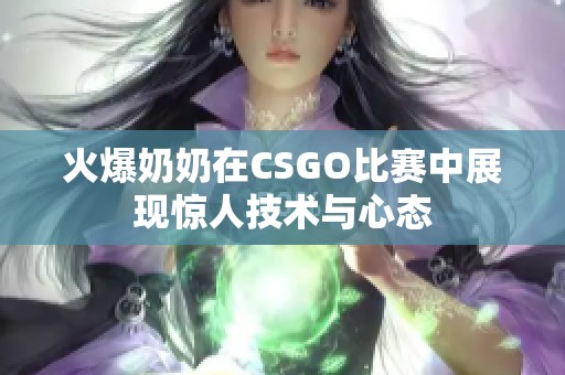 火爆奶奶在CSGO比赛中展现惊人技术与心态