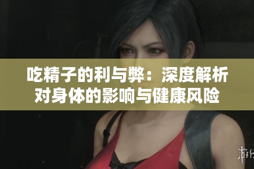 吃精子的利与弊：深度解析对身体的影响与健康风险