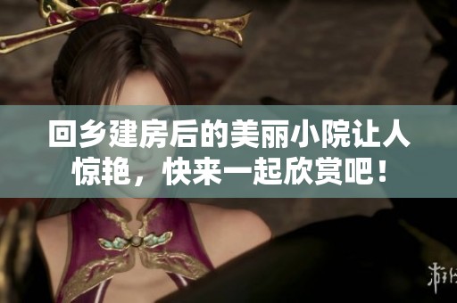 回乡建房后的美丽小院让人惊艳，快来一起欣赏吧！