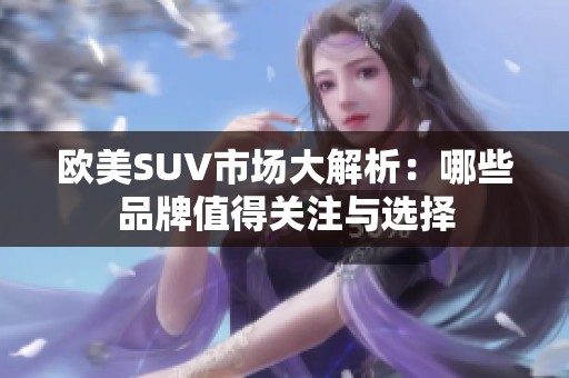 欧美SUV市场大解析：哪些品牌值得关注与选择