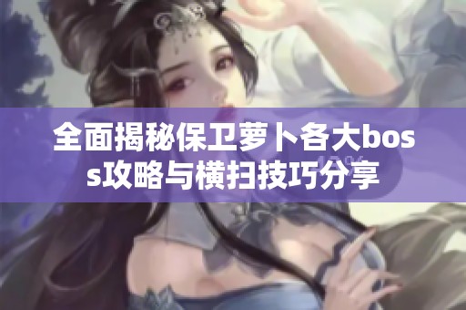 全面揭秘保卫萝卜各大boss攻略与横扫技巧分享