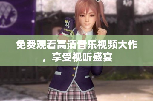 免费观看高清音乐视频大作，享受视听盛宴