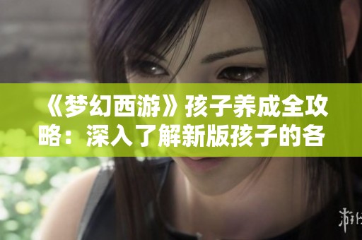 《梦幻西游》孩子养成全攻略：深入了解新版孩子的各项属性面板