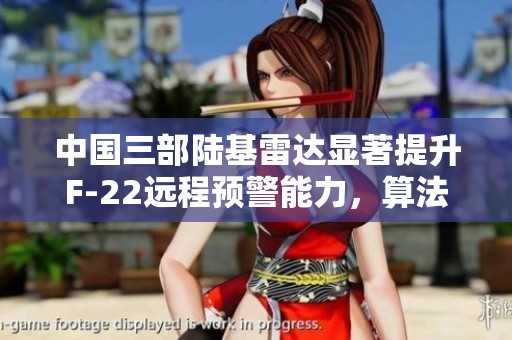 中国三部陆基雷达显著提升F-22远程预警能力，算法发展引人注目