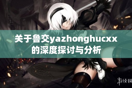关于鲁交yazhonghucxx的深度探讨与分析
