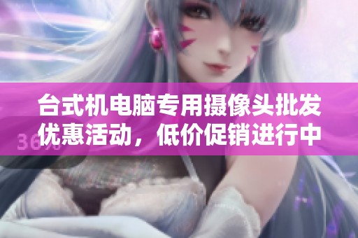 台式机电脑专用摄像头批发优惠活动，低价促销进行中