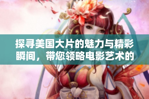 探寻美国大片的魅力与精彩瞬间，带您领略电影艺术的巅峰之作