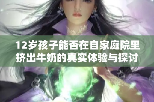 12岁孩子能否在自家庭院里挤出牛奶的真实体验与探讨