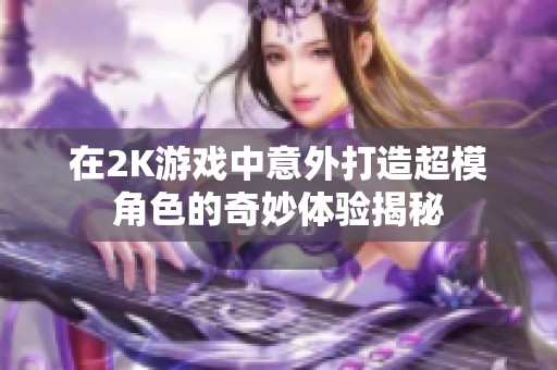 在2K游戏中意外打造超模角色的奇妙体验揭秘