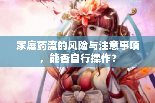 家庭药流的风险与注意事项，能否自行操作？