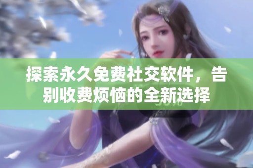 探索永久免费社交软件，告别收费烦恼的全新选择