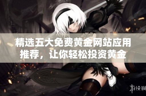 精选五大免费黄金网站应用推荐，让你轻松投资黄金
