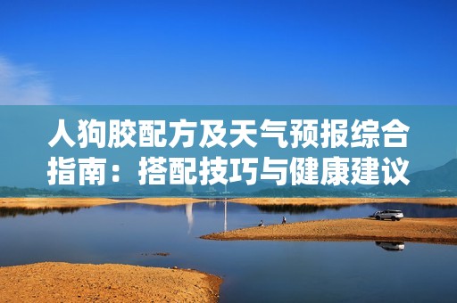 人狗胶配方及天气预报综合指南：搭配技巧与健康建议详解