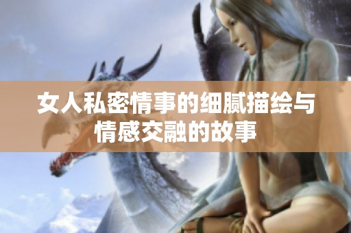 女人私密情事的细腻描绘与情感交融的故事