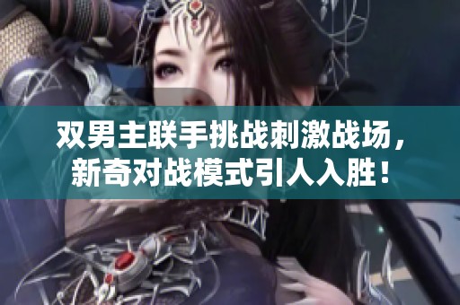 双男主联手挑战刺激战场，新奇对战模式引人入胜！