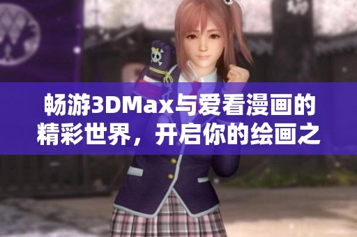 畅游3DMax与爱看漫画的精彩世界，开启你的绘画之旅