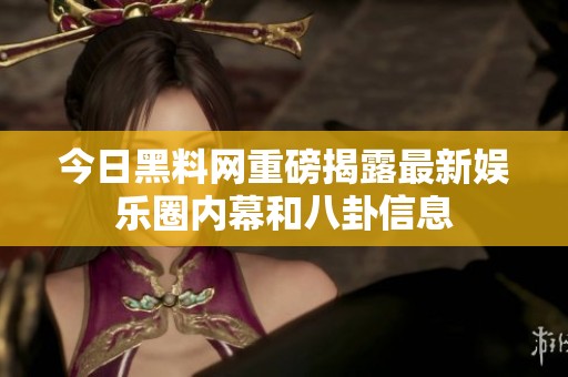 今日黑料网重磅揭露最新娱乐圈内幕和八卦信息