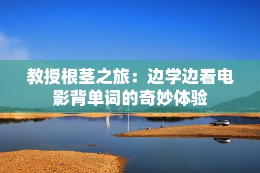 教授根茎之旅：边学边看电影背单词的奇妙体验