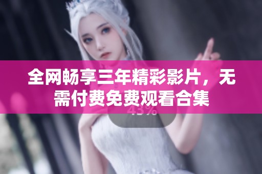 全网畅享三年精彩影片，无需付费免费观看合集