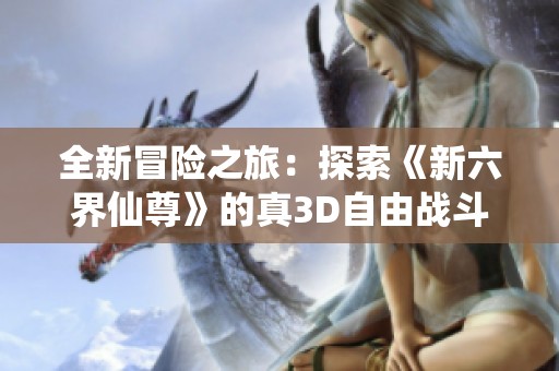 全新冒险之旅：探索《新六界仙尊》的真3D自由战斗魅力